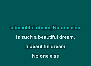 a beautiful dream, No one else

Is such a beautiful dream,

a beautiful dream

No one else