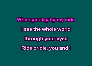 When you lay by my side

lsee the whole world
through your eyes

Ride or die, you and l
