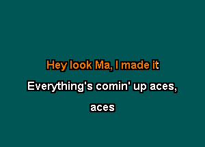 Hey look Ma, I made it

Everything's comin' up aces,

aces