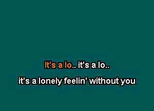 It's a lo.. it's a lo..

it's a lonely feelin' without you