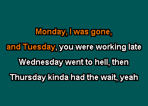 Monday, I was gone,
and Tuesday, you were working late
Wednesday went to hell, then
Thursday kinda had the wait, yeah