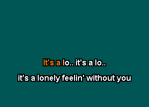 It's a lo.. it's a lo..

it's a lonely feelin' without you