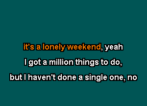 it's a lonely weekend, yeah

I got a million things to do,

but I haven't done a single one, no