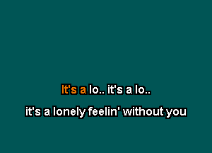 It's a lo.. it's a lo..

it's a lonely feelin' without you