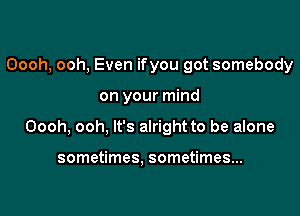Oooh, ooh, Even ifyou got somebody

on your mind

Oooh, ooh, It's alright to be alone

sometimes. sometimes...