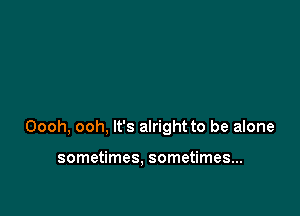 Oooh, ooh, It's alright to be alone

sometimes. sometimes...