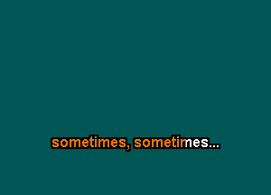 sometimes. sometimes...