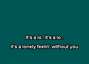 It's a lo.. it's a lo..

it's a lonely feelin' without you