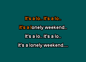 It's a lo.. it's a lo..
it's a lonely weekend.

It's a lo.. it's a lo..

it's a lonely weekend...