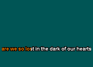 are we so lost in the dark of our hearts