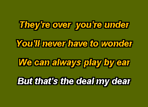 They're over you 're under
You '1! never have to wonder
We can always play by ear

But that's the deal my dear