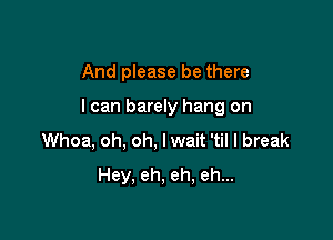 And please be there

I can barely hang on

Whoa, oh, oh, lwait 'til I break
Hey, eh, eh, eh...