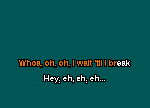 Whoa, oh, oh, lwait 'til I break
Hey, eh, eh, eh...