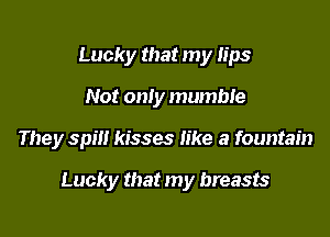 Lucky that my lips
Not only mumble

They spill kisses like a fountain

Lucky that my breasts