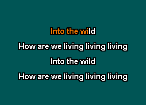 Into the wild
How are we living living living
Into the wild

How are we living living living