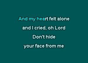 And my heart felt anne

and I cried, oh Lord
Don't hide

your face from me