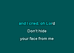 and I cried, oh Lord

Don't hide

your face from me