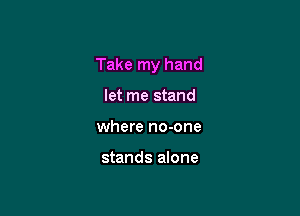 Take my hand

let me stand
where no-one

stands alone