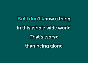 But I don't know a thing

In this whole wide world
That's worse

than being alone