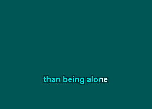 than being alone