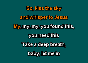 So, kiss the sky

and whisper to Jesus

My, my, my, you found this,

you need this
Take a deep breath,

baby, let me in