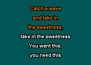 Catch a wave
and take in
the sweetness,

take in the sweetness

You want this,

you need this