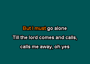 Butl must go alone

Till the lord comes and calls,

calls me away, oh yes