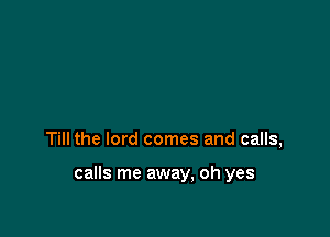 Till the lord comes and calls,

calls me away, oh yes