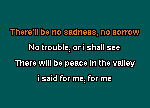 There'll be no sadness, no sorrow

No trouble, ori shall see

There will be peace in the valley

i said for me. for me