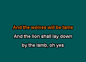 And the wolves will be tame

And the lion shall lay down

by the lamb. oh yes