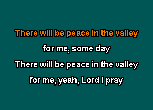 There will be peace in the valley

for me, some day

There will be peace in the valley

for me, yeah, Lord I pray