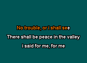 No trouble, ori shall see

There shall be peace in the valley

i said for me. for me