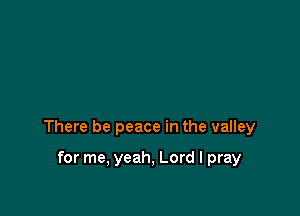 There be peace in the valley

for me, yeah, Lord I pray