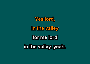 Yes lord,
in the valley

for me lord

in the valley. yeah.