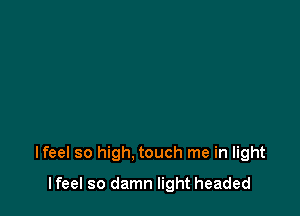 Ifeel so high. touch me in light

Ifeel so damn light headed