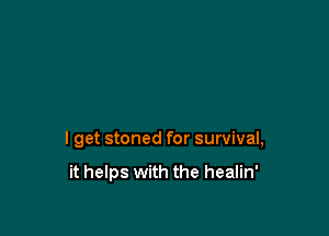 I get stoned for survival,

it helps with the healin'