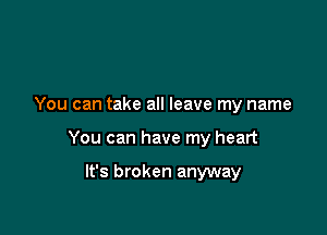 You can take all leave my name

You can have my heart

It's broken anyway