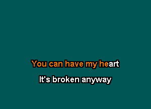 You can have my heart

It's broken anyway