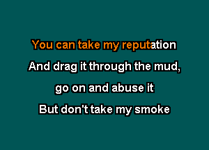 You can take my reputation
And drag it through the mud,

go on and abuse it

But don't take my smoke