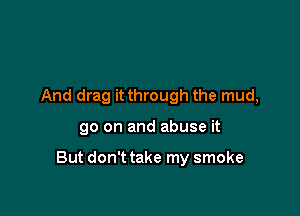 And drag it through the mud,

go on and abuse it

But don't take my smoke