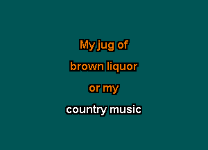 Myjug of

brown liquor

or my

country music