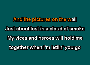 And the pictures on the wall
Just about lost in a cloud of smoke
My vices and heroes will hold me

together when I'm lettin' you go