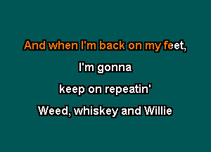 And when I'm back on my feet,

I'm gonna

keep on repeatin'
Weed, whiskey and Willie