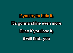 lfyou try to hide it,

it's gonna shine even more

Even ifyou lose it,

it will fund. you