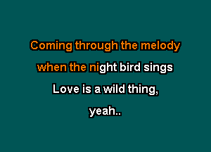 Coming through the melody
when the night bird sings

Love is a wild thing,

yeah
