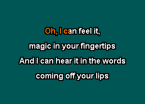 Oh, I can feel it,
magic in your fingertips

And I can hear it in the words

coming offyour lips