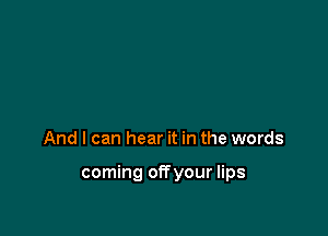 And I can hear it in the words

coming offyour lips