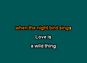 when the night bird sings

Love is

a wild thing