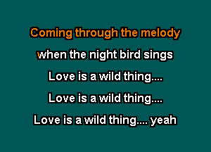 Coming through the melody
when the night bird sings
Love is a wild thing....

Love is a wild thing...

Love is a wild thing... yeah