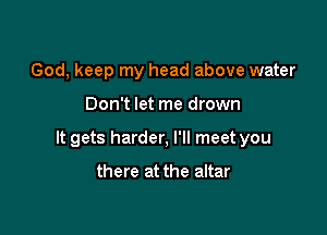 God, keep my head above water

Don't let me drown

It gets harder, I'll meet you

there at the altar